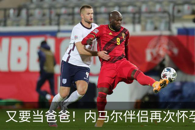 又要当爸爸！内马尔伴侣再次怀孕 两人将迎第三个女儿