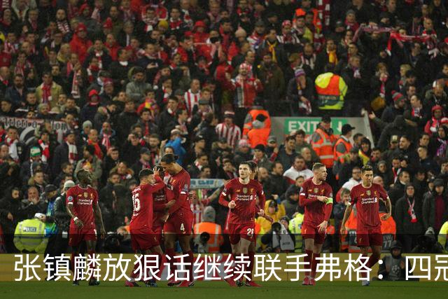 张镇麟放狠话继续联手弗格：四冠只是开始想要拿更多！两人关系不止是抱大腿