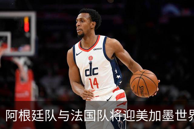 阿根廷队与法国队将迎美加墨世界杯首秀